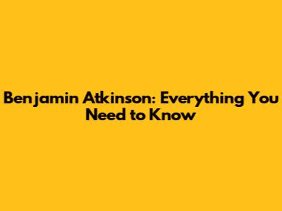 Benjamin Atkinson: Everything You Need to Know