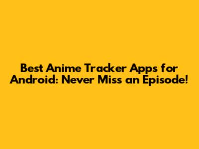 Best Anime Tracker Apps for Android: Never Miss an Episode!