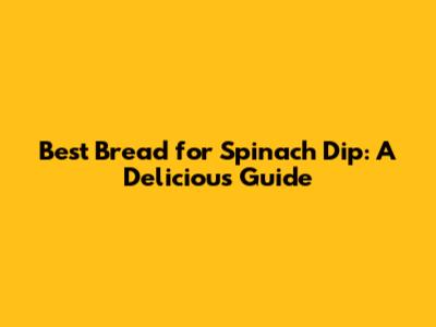 Best Bread for Spinach Dip: A Delicious Guide