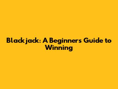 Blackjack: A Beginner's Guide to Winning