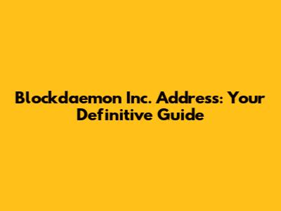 Blockdaemon Inc. Address: Your Definitive Guide