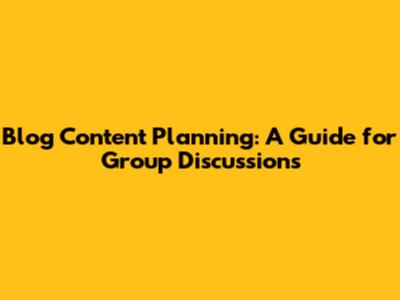 Blog Content Planning: A Guide for Group Discussions