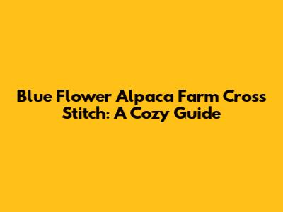 Blue Flower Alpaca Farm Cross Stitch: A Cozy Guide