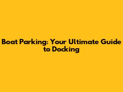 Boat Parking: Your Ultimate Guide to Docking