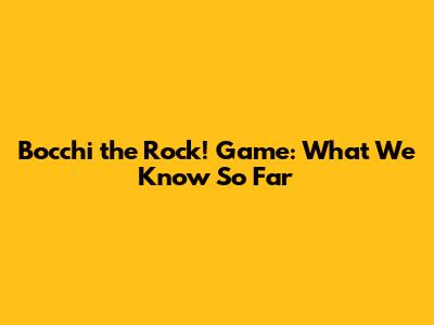 Bocchi the Rock! Game: What We Know So Far