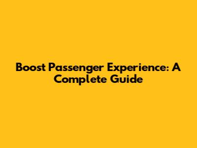 Boost Passenger Experience: A Complete Guide