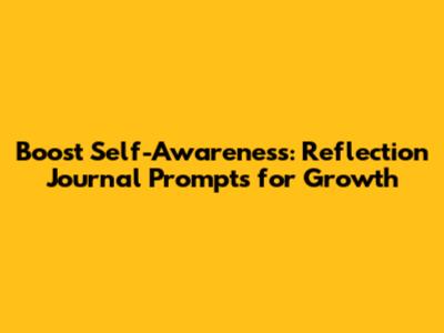 Boost Self-Awareness: Reflection Journal Prompts for Growth