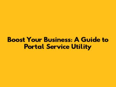 Boost Your Business: A Guide to Portal Service Utility