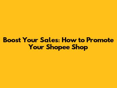 Boost Your Sales: How to Promote Your Shopee Shop