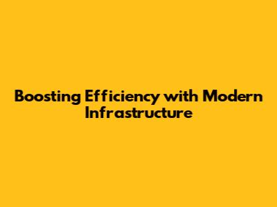 Boosting Efficiency with Modern Infrastructure