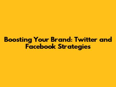 Boosting Your Brand: Twitter and Facebook Strategies