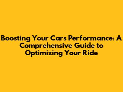 Boosting Your Car's Performance: A Comprehensive Guide to Optimizing Your Ride