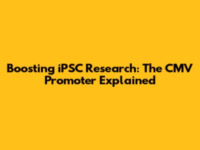 Boosting iPSC Research: The CMV Promoter Explained