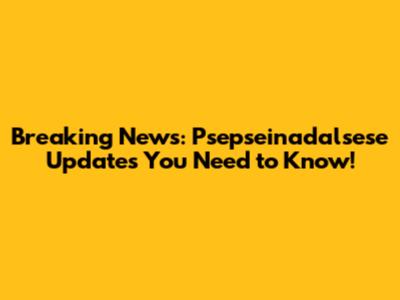 Breaking News: Psepseinadalsese Updates You Need to Know!
