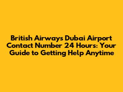 British Airways Dubai Airport Contact Number 24 Hours: Your Guide to Getting Help Anytime
