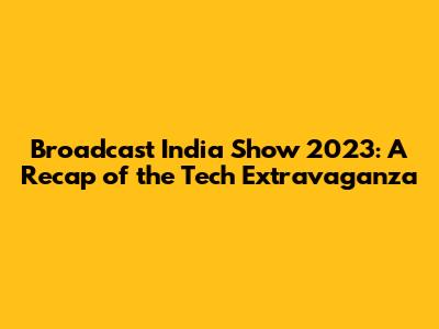 Broadcast India Show 2023: A Recap of the Tech Extravaganza