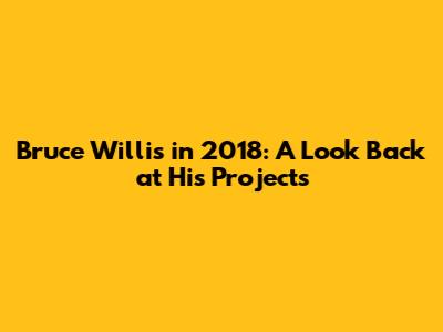 Bruce Willis in 2018: A Look Back at His Projects