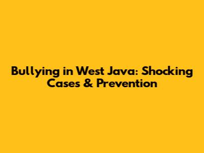 Bullying in West Java: Shocking Cases & Prevention