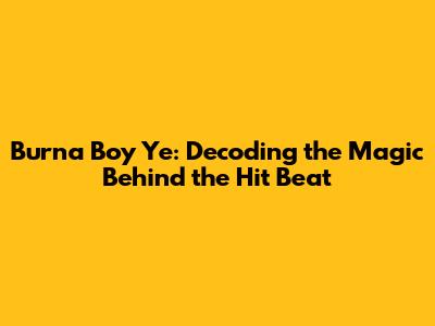 Burna Boy Ye: Decoding the Magic Behind the Hit Beat