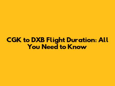 CGK to DXB Flight Duration: All You Need to Know