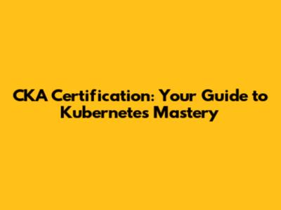 CKA Certification: Your Guide to Kubernetes Mastery