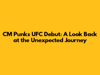 CM Punk's UFC Debut: A Look Back at the Unexpected Journey