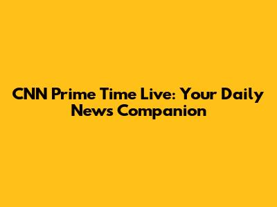 CNN Prime Time Live: Your Daily News Companion
