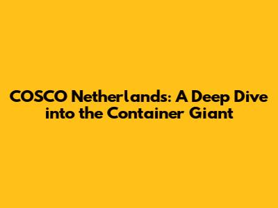 COSCO Netherlands: A Deep Dive into the Container Giant