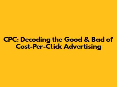 CPC: Decoding the Good & Bad of Cost-Per-Click Advertising