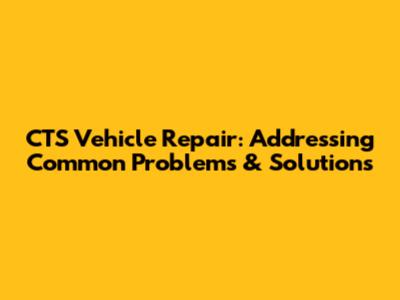 CTS Vehicle Repair: Addressing Common Problems & Solutions