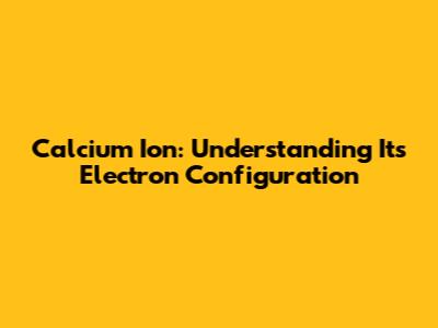 Calcium Ion: Understanding Its Electron Configuration