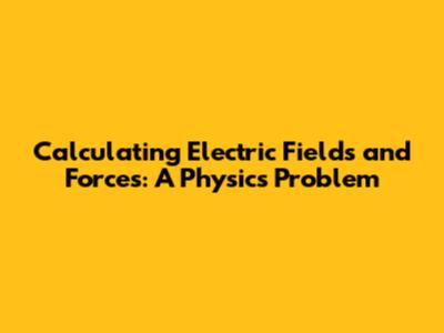 Calculating Electric Fields and Forces: A Physics Problem