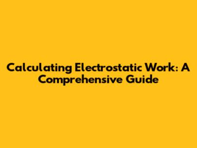 Calculating Electrostatic Work: A Comprehensive Guide