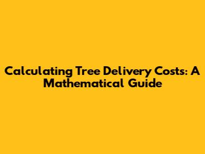 Calculating Tree Delivery Costs: A Mathematical Guide