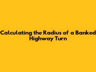 Calculating the Radius of a Banked Highway Turn