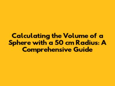 Calculating the Volume of a Sphere with a 50 cm Radius: A Comprehensive Guide
