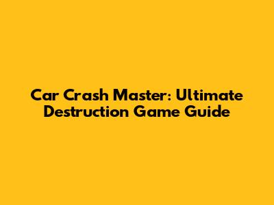 Car Crash Master: Ultimate Destruction Game Guide