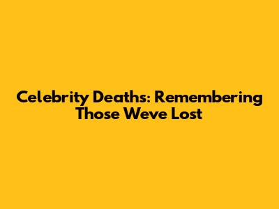 Celebrity Deaths: Remembering Those We've Lost