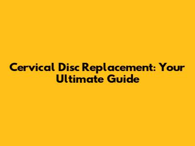 Cervical Disc Replacement: Your Ultimate Guide
