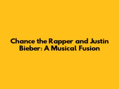 Chance the Rapper and Justin Bieber: A Musical Fusion