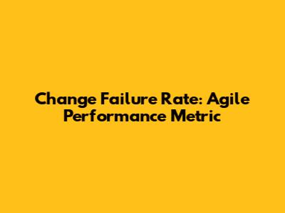 Change Failure Rate: Agile Performance Metric