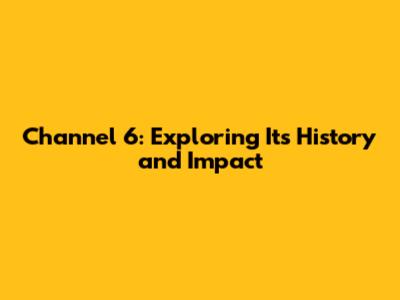 Channel 6: Exploring Its History and Impact