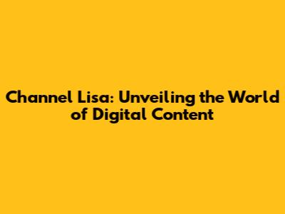 Channel Lisa: Unveiling the World of Digital Content