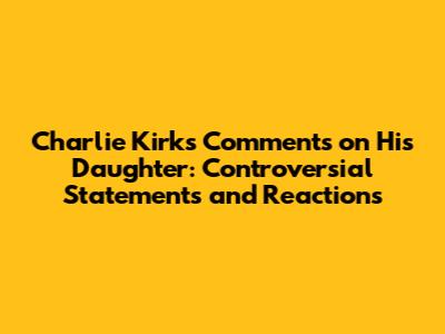 Charlie Kirk's Comments on His Daughter: Controversial Statements and Reactions