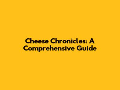 Cheese Chronicles: A Comprehensive Guide