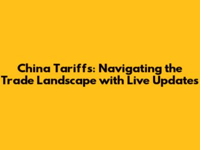 China Tariffs: Navigating the Trade Landscape with Live Updates