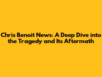 Chris Benoit News: A Deep Dive into the Tragedy and Its Aftermath