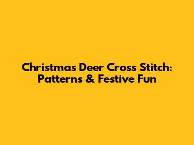 Christmas Deer Cross Stitch: Patterns & Festive Fun