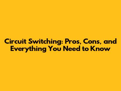 Circuit Switching: Pros, Cons, and Everything You Need to Know