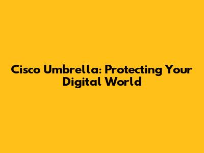 Cisco Umbrella: Protecting Your Digital World